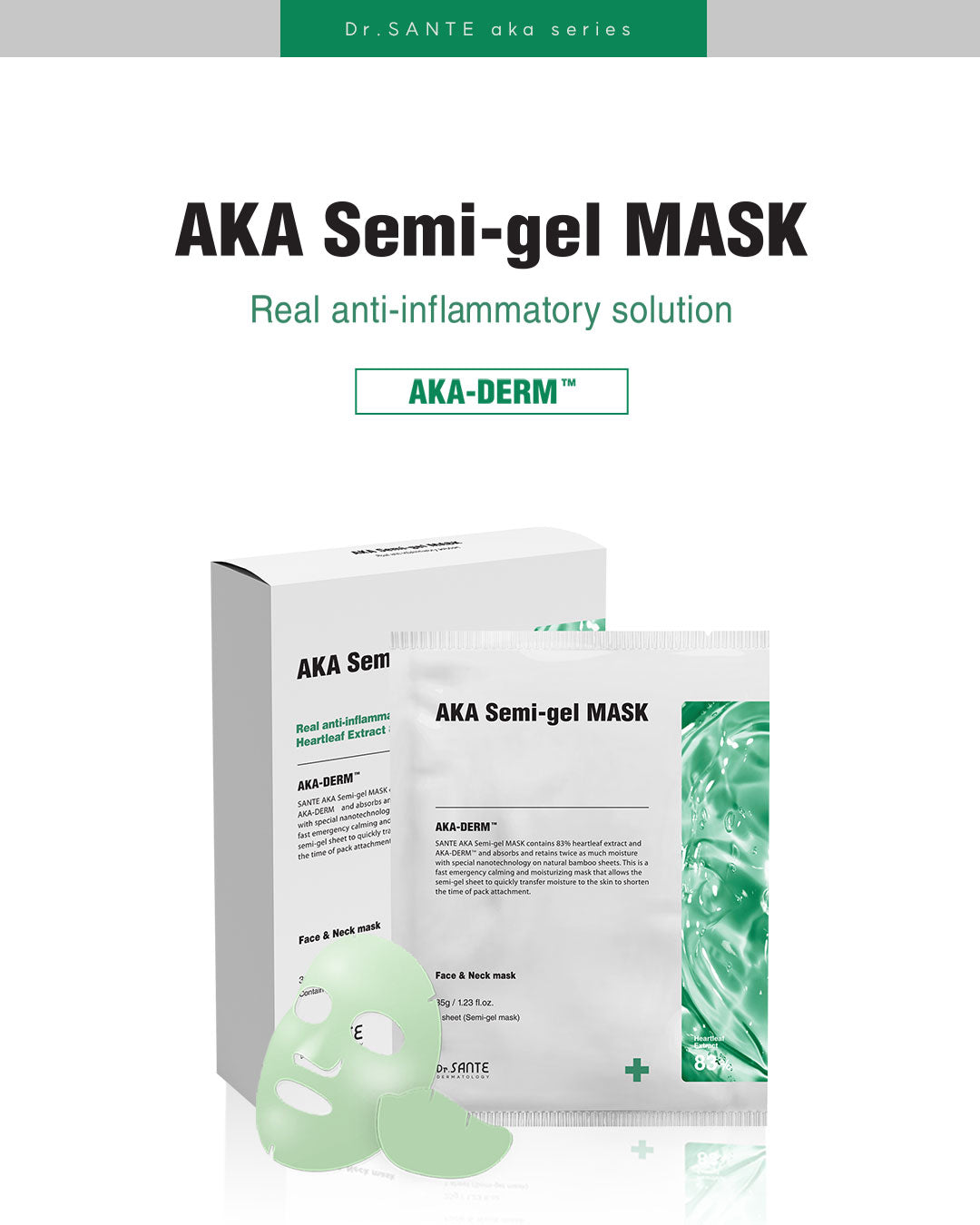 Dr. Sante AKA Semi-Gel Mask 40g × 5 Sheets (1.41oz *5sheets)

Intensive Soothing Semi-Gel Mask for Troubled &amp; Acne-Prone Skin

A highly concentrated semi-gel mask infused with 40g of essence per sheet to provide intensive soothing, hydration, and calming care for sensitive and troubled skin.

Formulated with 83% Houttuynia Cordata Extract instead of purified water and enriched with the patented AKA-DERM™ complex, this mask helps provide antibacterial and anti-inflammatory care while supporting clearer, 