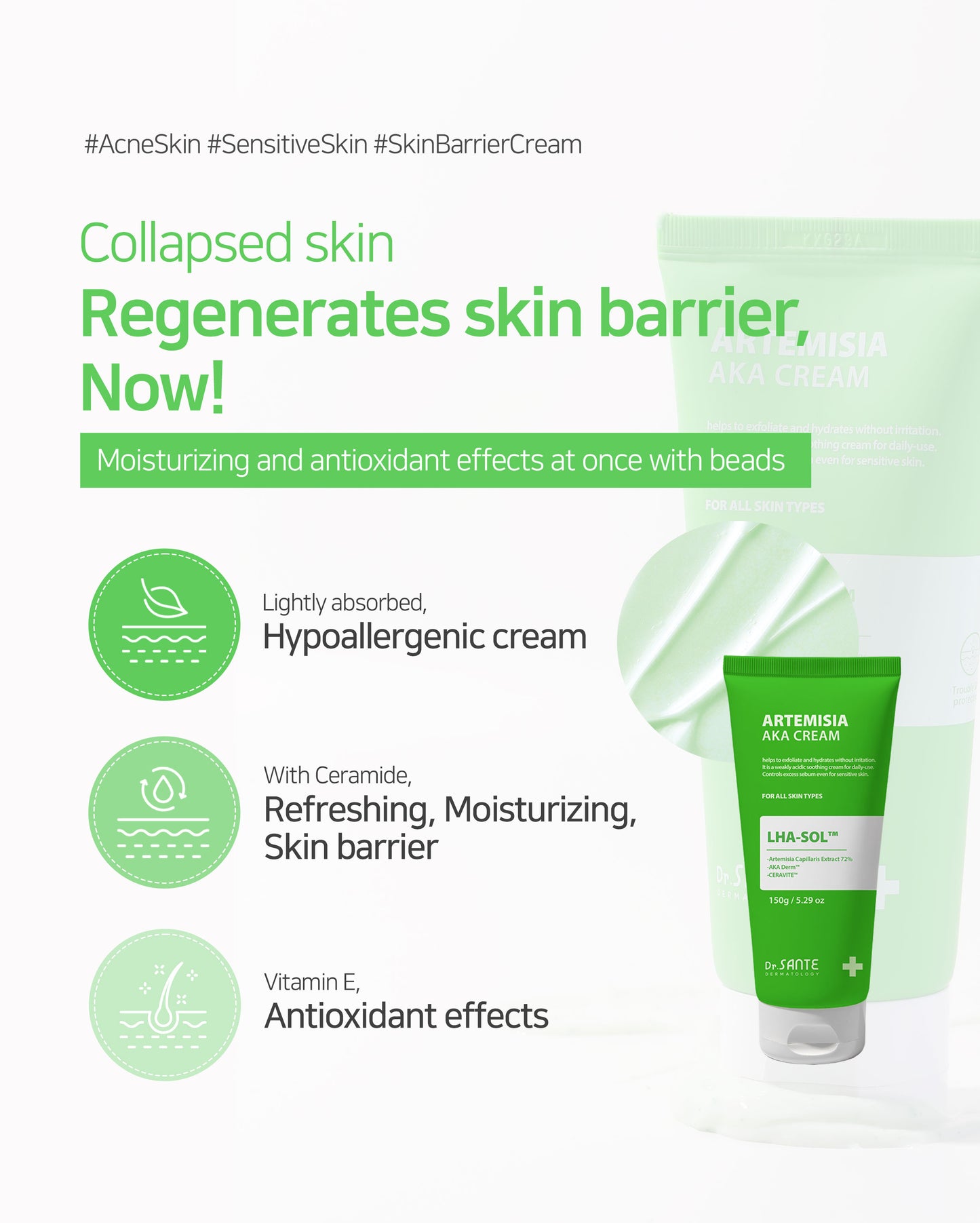 Dr. Sante Artemisia AKA Cream 50g / 150g (1.76oz to / 5.29 oz)

Calming Sebum Balance Cream for Sensitive &amp; Troubled Skin

A soothing daily cream formulated with 72% Artemisia Capillaris Extract to help calm irritated skin, reduce skin temperature, and maintain balanced skin condition.

Infused with LHA-SOL™ and the patented AKA-DERM™ complex, this lightweight cream helps regulate excess sebum while improving the appearance of pores and rough skin texture. Designed for sensitive and troubled skin, the f