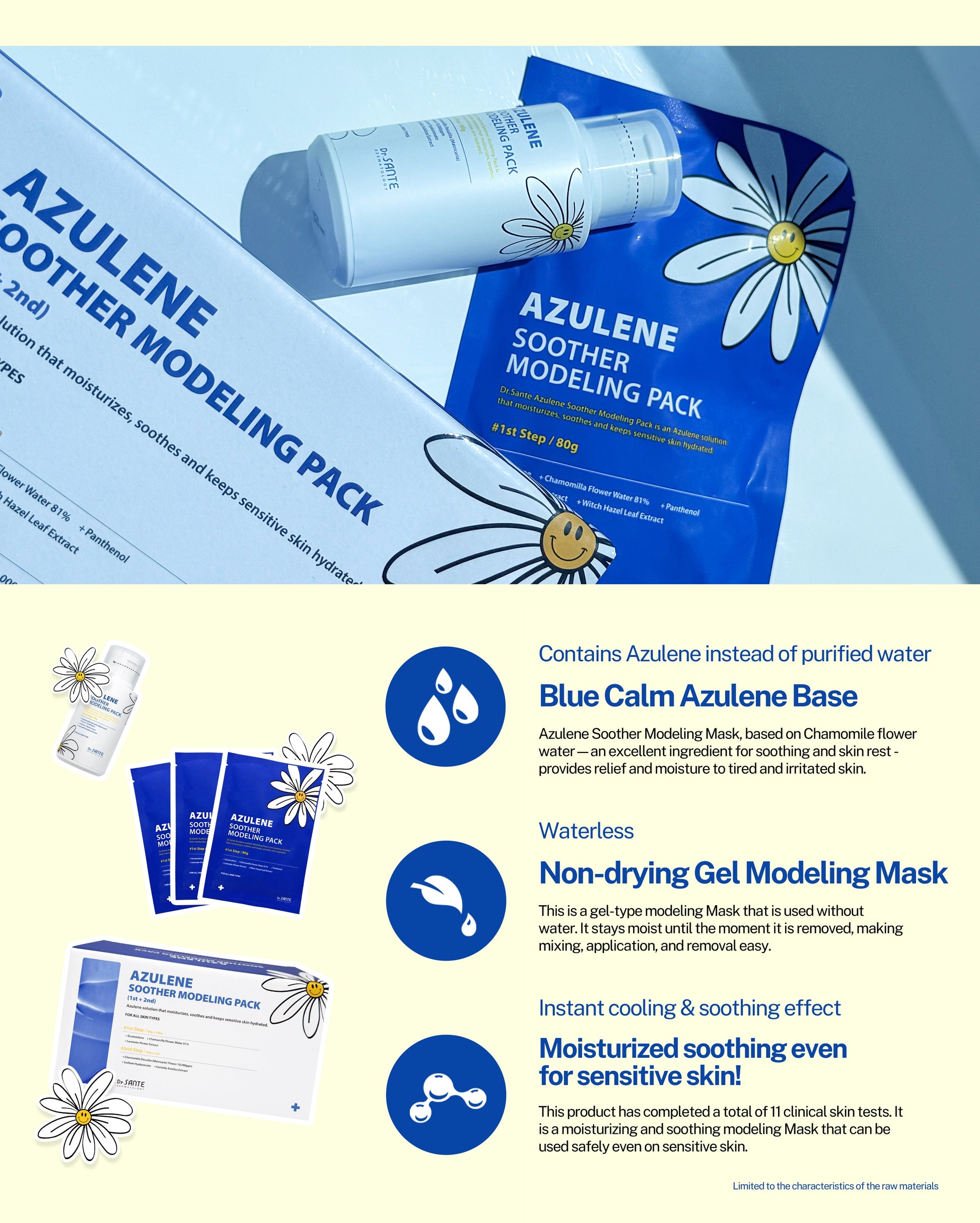 Dr. Sante Azulene Modeling Mask 10 Treatments

(No.1 8g × 10 / No.2 80g)

Soothing &amp; Cooling Modeling Mask for Sensitive, Heated Skin

A professional wash-off soothing modeling mask formulated with 81% chamomile flower water and enriched with real blue guaiazulene to provide intensive calming care, deep hydration, and instant cooling relief for sensitive and stressed skin.

This non-sticky modeling pack helps quickly soothe heat sensitivity while improving inner skin hydration and supporting a healthier