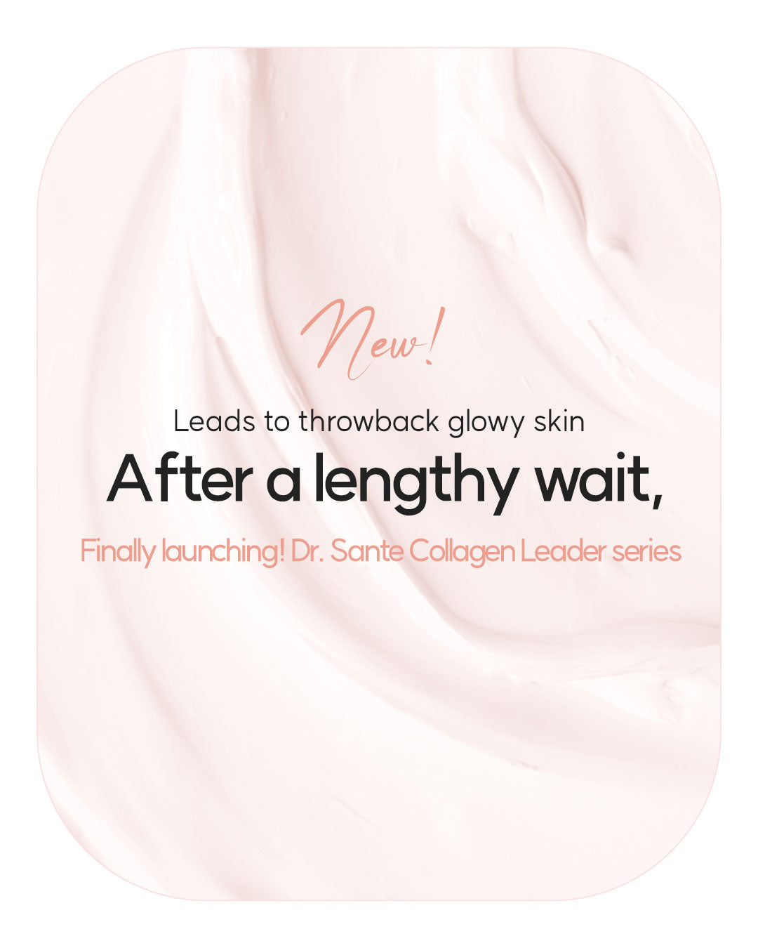 Dr. Sante Collagen Leader Cream 150g (5.29oz)

Elasticity &amp; Nourishing Cream for Dry, Weak &amp; Aging Skin

A rich moisturizing cream formulated with 10,670 ppm Human Adipose-Derived Stem Cell Conditioned Media to help improve skin elasticity, strengthen the moisture barrier, and restore healthy-looking vitality to weakened skin.

Infused with 6 types of peptides, Hydrolyzed Collagen, and Provence Rose Flower Water, this nourishing cream helps support skin renewal while improving the appearance of firm